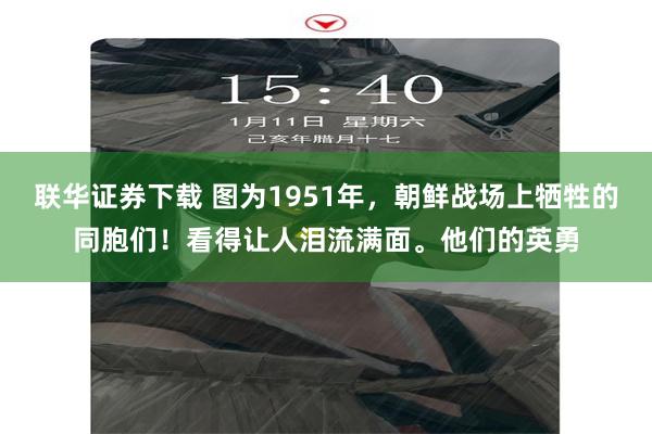 联华证券下载 图为1951年，朝鲜战场上牺牲的同胞们！看得让人泪流满面。他们的英勇