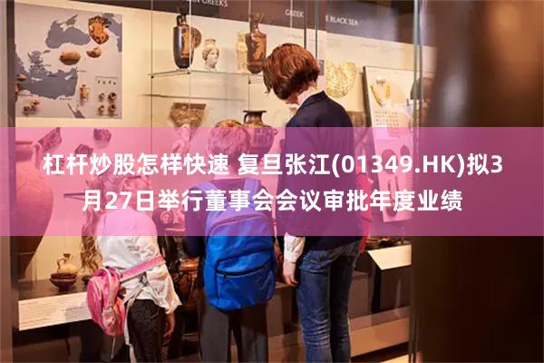 杠杆炒股怎样快速 复旦张江(01349.HK)拟3月27日举行董事会会议审批年度业绩