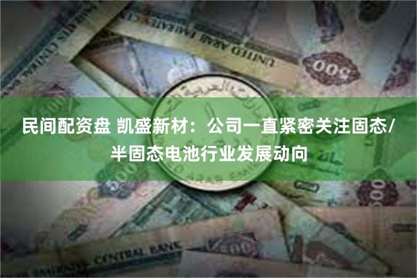 民间配资盘 凯盛新材：公司一直紧密关注固态/半固态电池行业发展动向