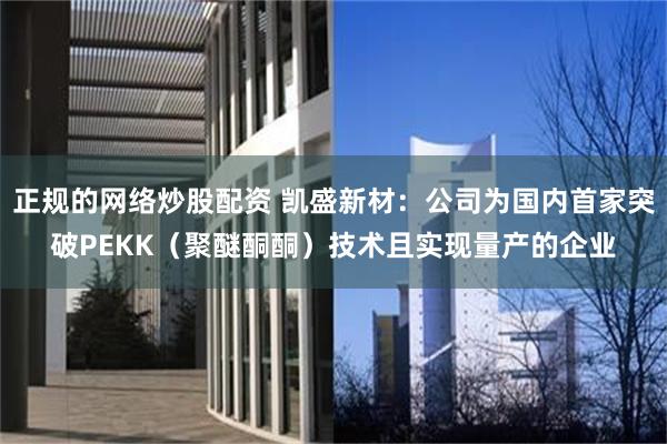 正规的网络炒股配资 凯盛新材：公司为国内首家突破PEKK（聚醚酮酮）技术且实现量产的企业