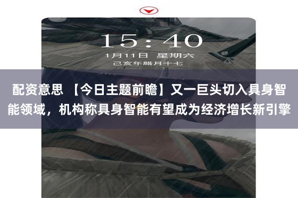 配资意思 【今日主题前瞻】又一巨头切入具身智能领域，机构称具身智能有望成为经济增长新引擎
