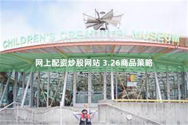 网上配资炒股网站 3.26商品策略