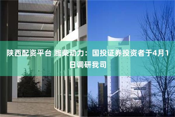 陕西配资平台 潍柴动力：国投证券投资者于4月1日调研我司