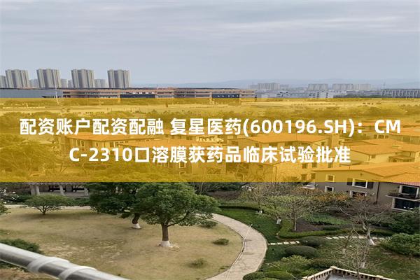配资账户配资配融 复星医药(600196.SH)：CMC-2310口溶膜获药品临床试验批准