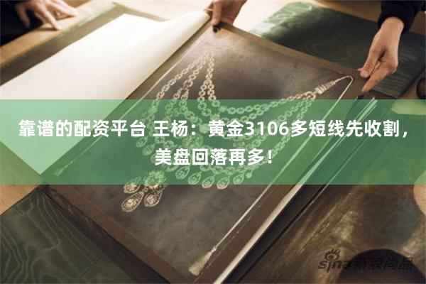 靠谱的配资平台 王杨：黄金3106多短线先收割，美盘回落再多！