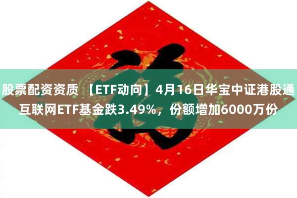 股票配资资质 【ETF动向】4月16日华宝中证港股通互联网ETF基金跌3.49%，份额增加6000万份