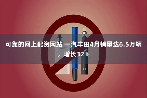 可靠的网上配资网站 一汽丰田4月销量达6.5万辆，增长32%