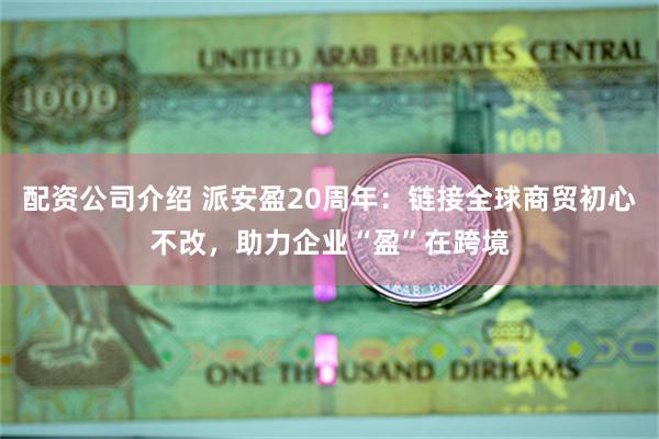 配资公司介绍 派安盈20周年：链接全球商贸初心不改，助力企业“盈”在跨境