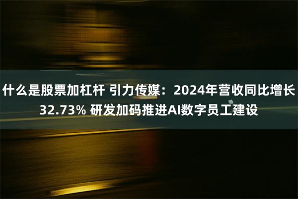 什么是股票加杠杆 引力传媒：2024年营收同比增长32.73% 研发加码推进AI数字员工建设
