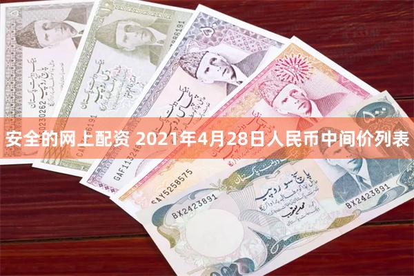 安全的网上配资 2021年4月28日人民币中间价列表