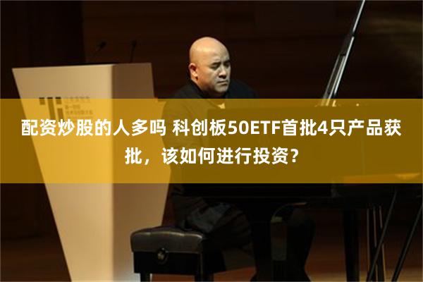 配资炒股的人多吗 科创板50ETF首批4只产品获批，该如何进行投资？