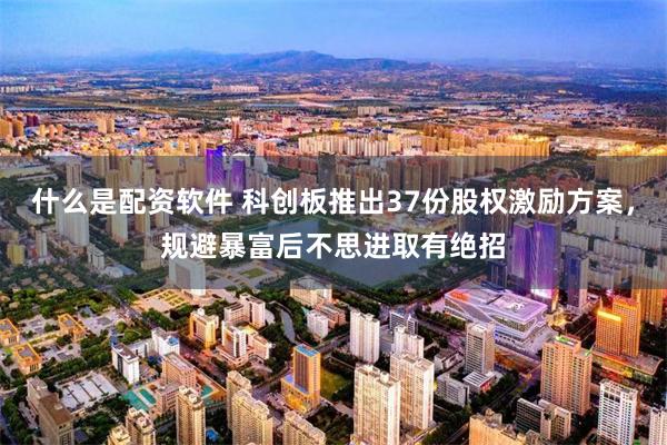 什么是配资软件 科创板推出37份股权激励方案，规避暴富后不思进取有绝招
