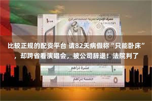 比较正规的配资平台 请82天病假称“只能卧床”，却跨省看演唱会，被公司辞退！法院判了