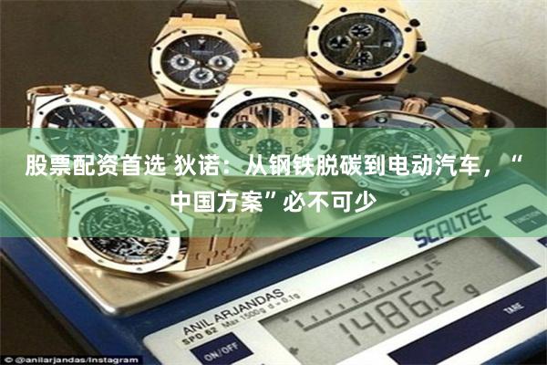 股票配资首选 狄诺：从钢铁脱碳到电动汽车，“中国方案”必不可少