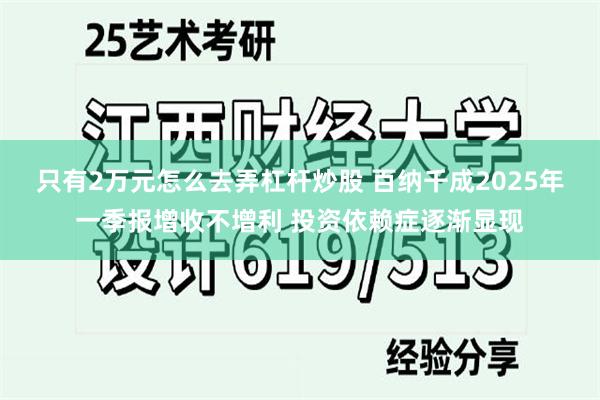只有2万元怎么去弄杠杆炒股 百纳千成2025年一季报增收不增利 投资依赖症逐渐显现