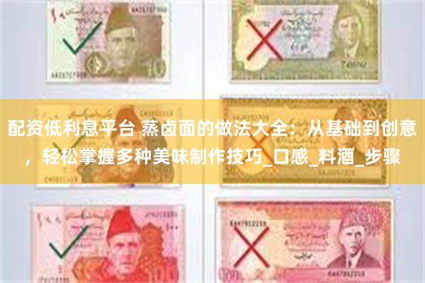 配资低利息平台 蒸卤面的做法大全：从基础到创意，轻松掌握多种美味制作技巧_口感_料酒_步骤