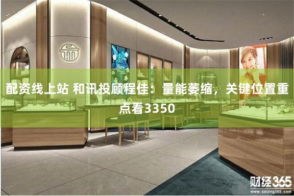 配资线上站 和讯投顾程佳：量能萎缩，关键位置重点看3350
