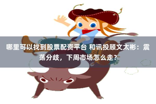 哪里可以找到股票配资平台 和讯投顾文太彬：震荡分歧，下周市场怎么走？