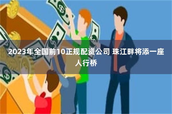 2023年全国前10正规配资公司 珠江畔将添一座人行桥