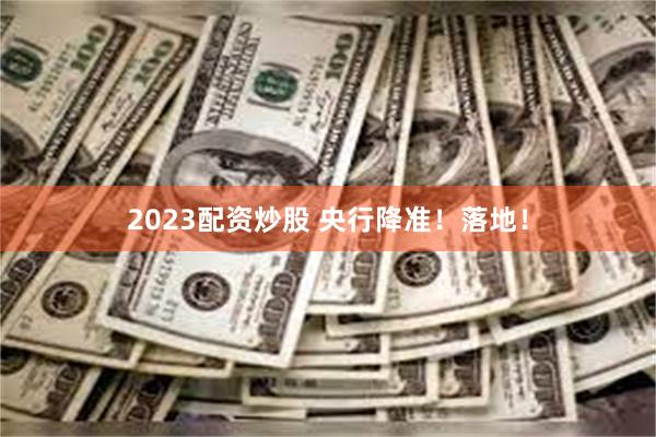 2023配资炒股 央行降准！落地！