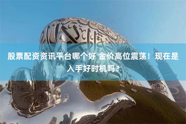 股票配资资讯平台哪个好 金价高位震荡！现在是入手好时机吗？