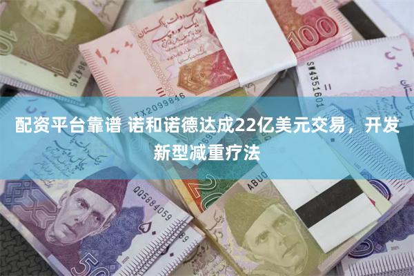 配资平台靠谱 诺和诺德达成22亿美元交易，开发新型减重疗法