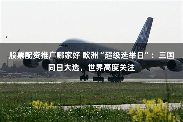 股票配资推广哪家好 欧洲“超级选举日”：三国同日大选，世界高度关注