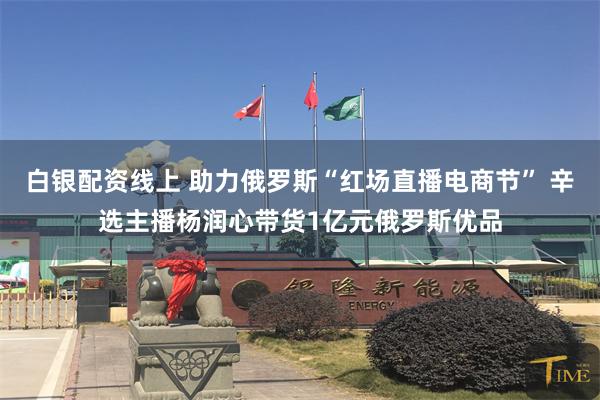 白银配资线上 助力俄罗斯“红场直播电商节” 辛选主播杨润心带货1亿元俄罗斯优品