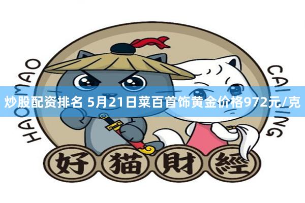 炒股配资排名 5月21日菜百首饰黄金价格972元/克