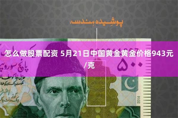 怎么做股票配资 5月21日中国黄金黄金价格943元/克