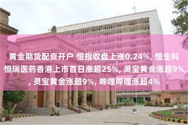 黄金期货配资开户 恒指收盘上涨0.24%, 恒生科技指数跌0.09%。恒瑞医药香港上市首日涨超25%, 灵宝黄金涨超9%, 哔哩哔哩涨超4%
