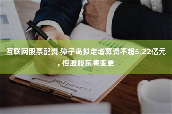 互联网股票配资 獐子岛拟定增募资不超5.22亿元, 控股股东将变更