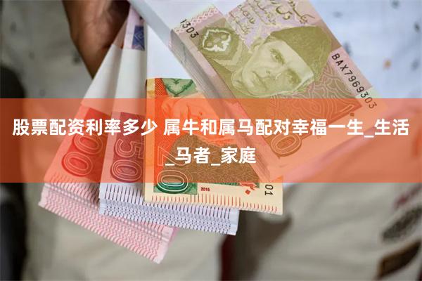 股票配资利率多少 属牛和属马配对幸福一生_生活_马者_家庭