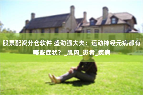 股票配资分仓软件 盛劲强大夫：运动神经元病都有哪些症状？_肌肉_患者_疾病