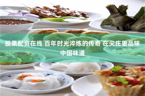 股票配资在线 百年时光淬炼的传奇 在尖庄里品味中国味道