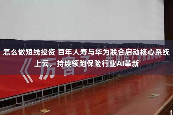 怎么做短线投资 百年人寿与华为联合启动核心系统上云，持续领跑保险行业AI革新