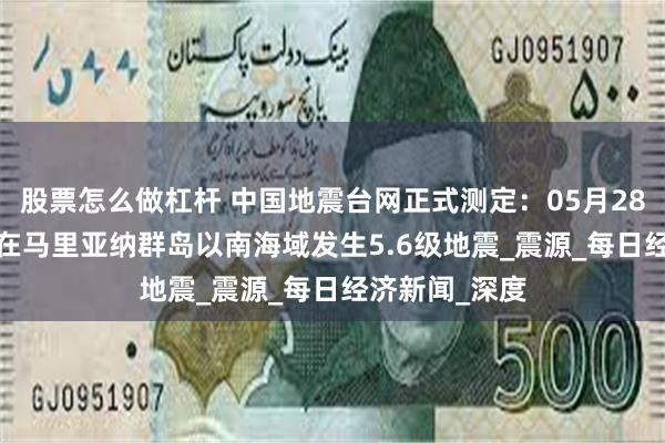 股票怎么做杠杆 中国地震台网正式测定：05月28日21时34分在马里亚纳群岛以南海域发生5.6级地震_震源_每日经济新闻_深度