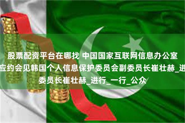 股票配资平台在哪找 中国国家互联网信息办公室副主任王京涛应约会见韩国个人信息保护委员会副委员长崔壮赫_进行_一行_公众