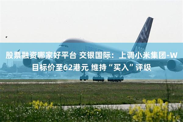 股票融资哪家好平台 交银国际：上调小米集团-W目标价至62港元 维持“买入”评级