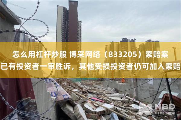 怎么用杠杆炒股 博采网络（833205）索赔案已有投资者一审胜诉，其他受损投资者仍可加入索赔