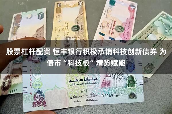 股票杠杆配资 恒丰银行积极承销科技创新债券 为债市“科技板”增势赋能