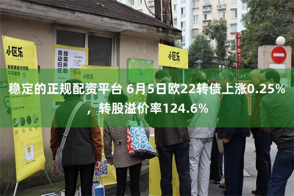 稳定的正规配资平台 6月5日欧22转债上涨0.25%，转股溢价率124.6%