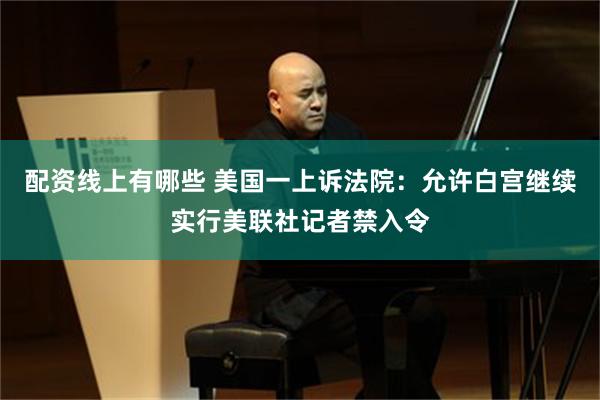 配资线上有哪些 美国一上诉法院：允许白宫继续实行美联社记者禁入令