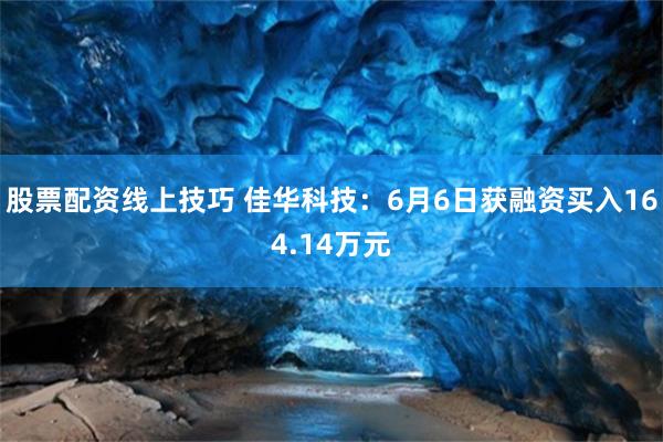 股票配资线上技巧 佳华科技：6月6日获融资买入164.14万元
