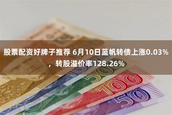 股票配资好牌子推荐 6月10日蓝帆转债上涨0.03%，转股溢价率128.26%