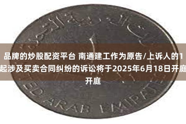 品牌的炒股配资平台 南通建工作为原告/上诉人的1起涉及买卖合同纠纷的诉讼将于2025年6月18日开庭