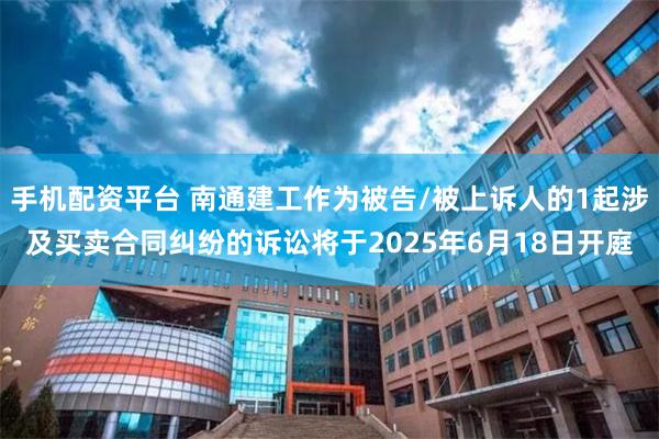 手机配资平台 南通建工作为被告/被上诉人的1起涉及买卖合同纠纷的诉讼将于2025年6月18日开庭
