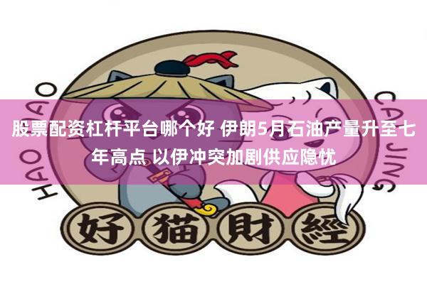 股票配资杠杆平台哪个好 伊朗5月石油产量升至七年高点 以伊冲突加剧供应隐忧