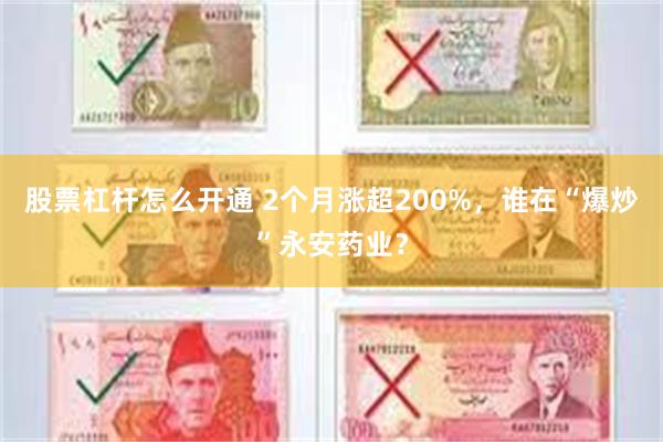 股票杠杆怎么开通 2个月涨超200%，谁在“爆炒”永安药业？