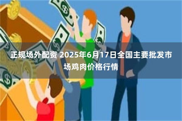 正规场外配资 2025年6月17日全国主要批发市场鸡肉价格行情